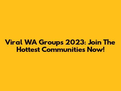 Viral WA Groups 2023: Join The Hottest Communities Now!