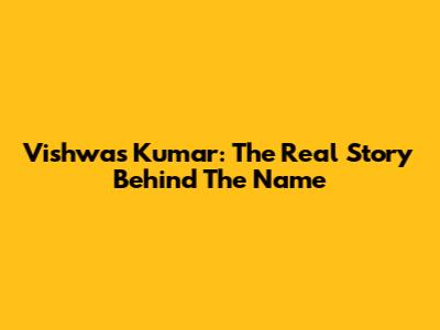 Vishwas Kumar: The Real Story Behind The Name