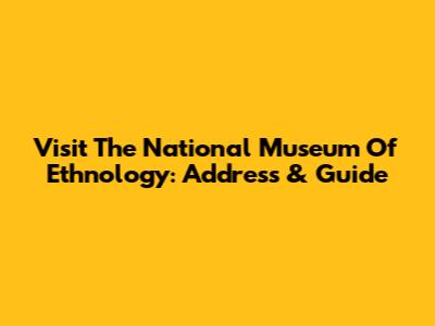 Visit The National Museum Of Ethnology: Address & Guide