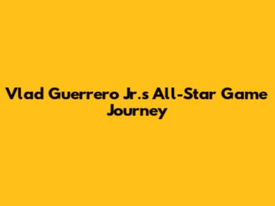 Vlad Guerrero Jr.'s All-Star Game Journey