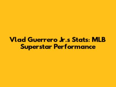 Vlad Guerrero Jr.'s Stats: MLB Superstar Performance