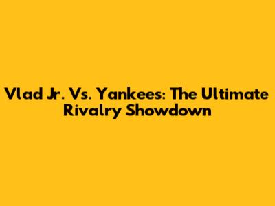 Vlad Jr. Vs. Yankees: The Ultimate Rivalry Showdown