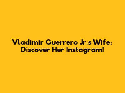Vladimir Guerrero Jr.'s Wife: Discover Her Instagram!