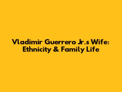 Vladimir Guerrero Jr.'s Wife: Ethnicity & Family Life