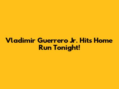 Vladimir Guerrero Jr. Hits Home Run Tonight!