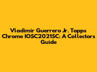 Vladimir Guerrero Jr. Topps Chrome IOSC2021SC: A Collector's Guide