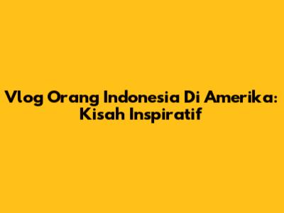 Vlog Orang Indonesia Di Amerika: Kisah Inspiratif