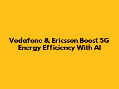 Vodafone & Ericsson Boost 5G Energy Efficiency With AI