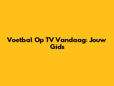 Voetbal Op TV Vandaag: Jouw Gids