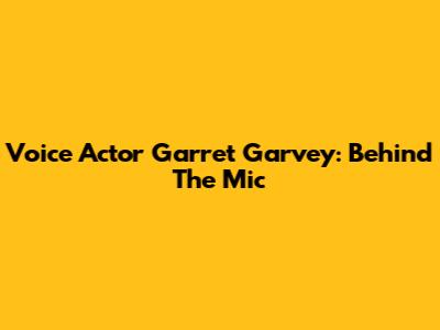 Voice Actor Garret Garvey: Behind The Mic