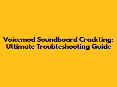 Voicemod Soundboard Crackling: Ultimate Troubleshooting Guide