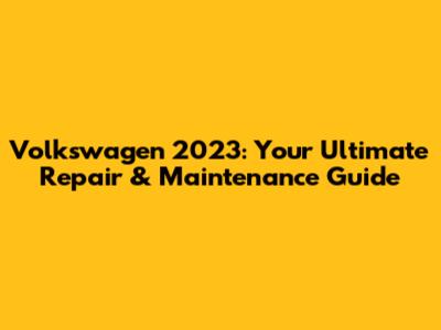 Volkswagen 2023: Your Ultimate Repair & Maintenance Guide