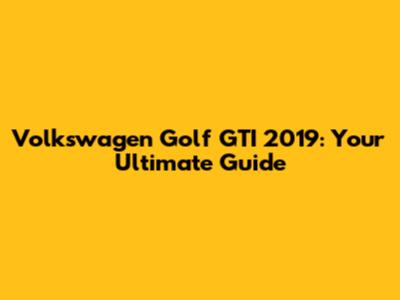 Volkswagen Golf GTI 2019: Your Ultimate Guide