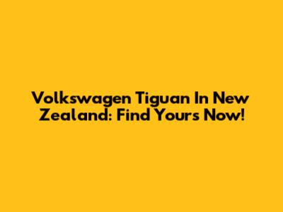 Volkswagen Tiguan In New Zealand: Find Yours Now!