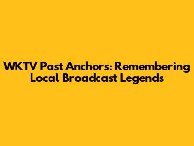 WKTV Past Anchors: Remembering Local Broadcast Legends