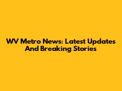WV Metro News: Latest Updates And Breaking Stories