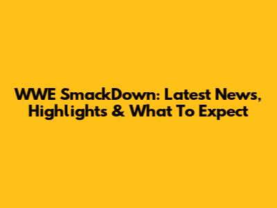 WWE SmackDown: Latest News, Highlights & What To Expect