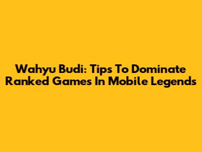 Wahyu Budi: Tips To Dominate Ranked Games In Mobile Legends