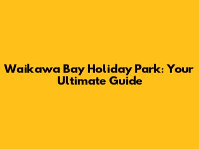 Waikawa Bay Holiday Park: Your Ultimate Guide