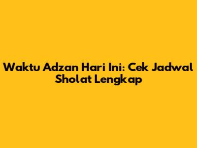 Waktu Adzan Hari Ini: Cek Jadwal Sholat Lengkap