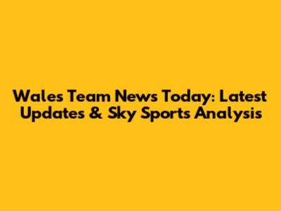Wales Team News Today: Latest Updates & Sky Sports Analysis