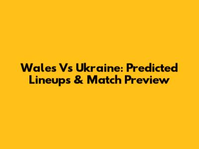 Wales Vs Ukraine: Predicted Lineups & Match Preview