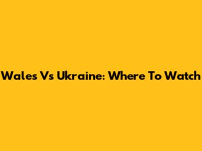 Wales Vs Ukraine: Where To Watch