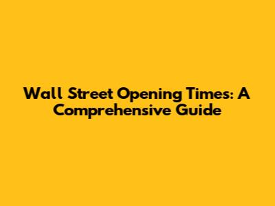 Wall Street Opening Times: A Comprehensive Guide