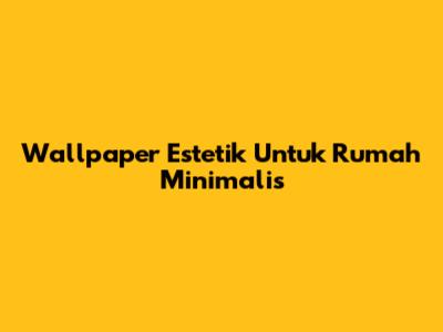 Wallpaper Estetik Untuk Rumah Minimalis