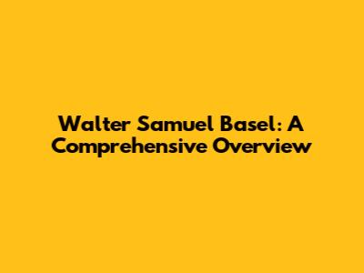 Walter Samuel Basel: A Comprehensive Overview