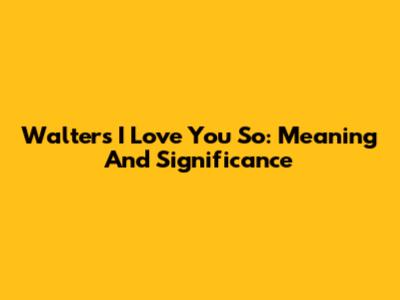 Walters I Love You So: Meaning And Significance