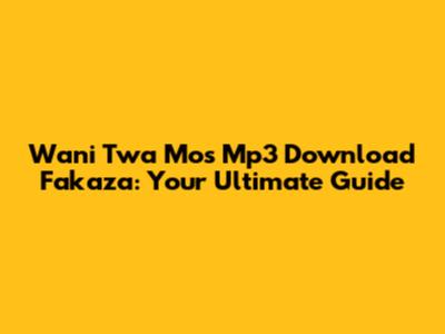 Wani Twa Mos Mp3 Download Fakaza: Your Ultimate Guide