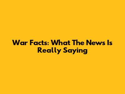 War Facts: What The News Is Really Saying