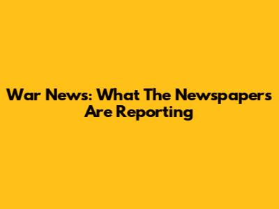 War News: What The Newspapers Are Reporting