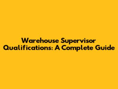 Warehouse Supervisor Qualifications: A Complete Guide