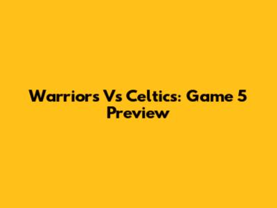 Warriors Vs Celtics: Game 5 Preview