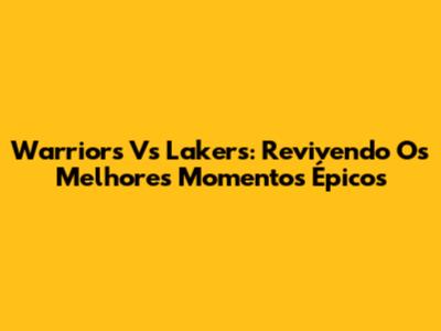 Warriors Vs Lakers: Revivendo Os Melhores Momentos Épicos
