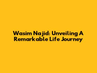 Wasim Najid: Unveiling A Remarkable Life Journey