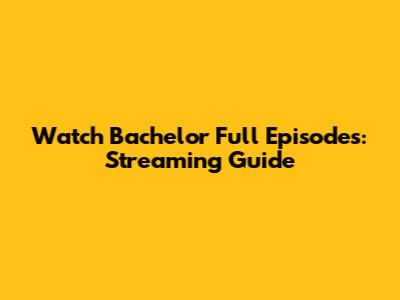 Watch Bachelor Full Episodes: Streaming Guide