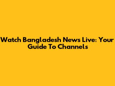 Watch Bangladesh News Live: Your Guide To Channels