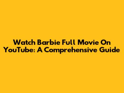 Watch Barbie Full Movie On YouTube: A Comprehensive Guide