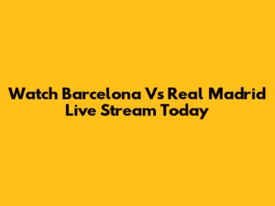 Watch Barcelona Vs Real Madrid Live Stream Today