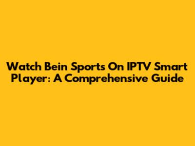Watch Bein Sports On IPTV Smart Player: A Comprehensive Guide