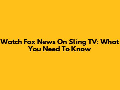 Watch Fox News On Sling TV: What You Need To Know