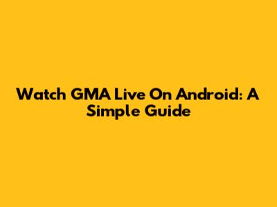 Watch GMA Live On Android: A Simple Guide