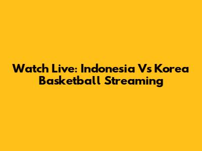 Watch Live: Indonesia Vs Korea Basketball Streaming