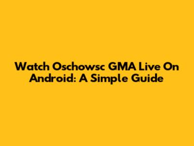 Watch Oschowsc GMA Live On Android: A Simple Guide