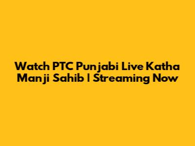 Watch PTC Punjabi Live Katha Manji Sahib | Streaming Now