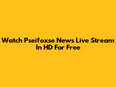 Watch Pseifoxse News Live Stream In HD For Free