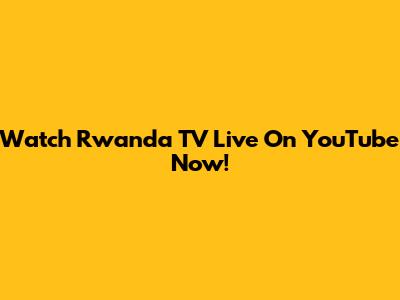 Watch Rwanda TV Live On YouTube Now!